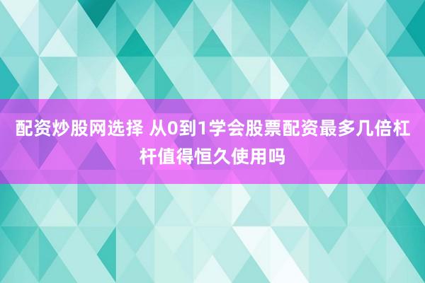 配资炒股网选择 从0到1学会股票配资最多几倍杠杆值得恒久使用吗