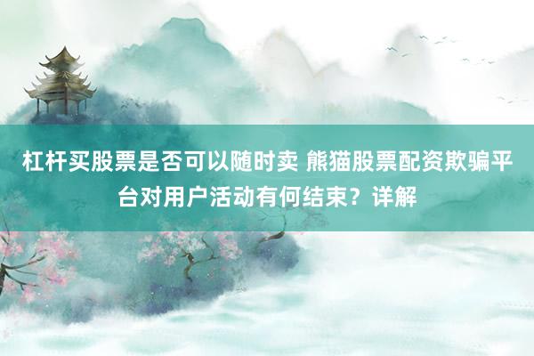 杠杆买股票是否可以随时卖 熊猫股票配资欺骗平台对用户活动有何结束？详解
