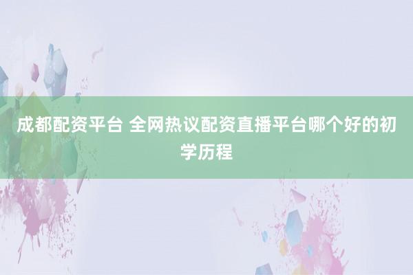 成都配资平台 全网热议配资直播平台哪个好的初学历程
