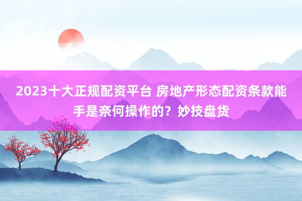 2023十大正规配资平台 房地产形态配资条款能手是奈何操作的？妙技盘货
