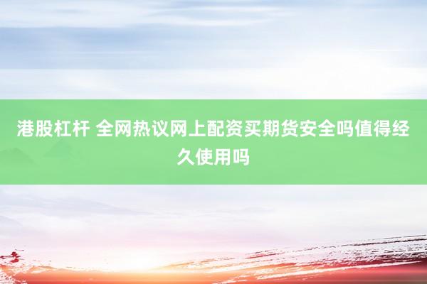 港股杠杆 全网热议网上配资买期货安全吗值得经久使用吗