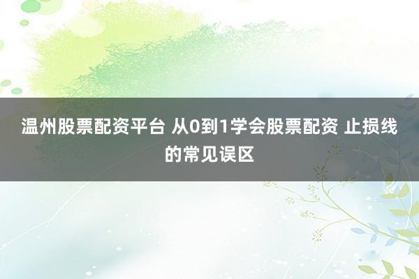 温州股票配资平台 从0到1学会股票配资 止损线的常见误区