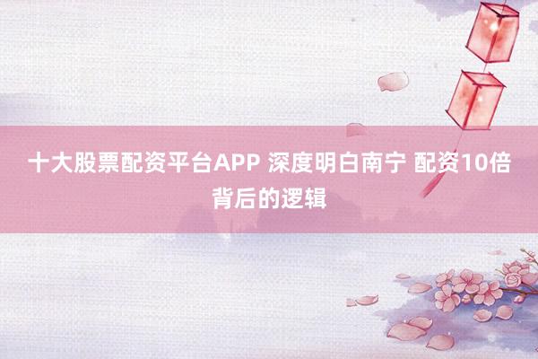 十大股票配资平台APP 深度明白南宁 配资10倍背后的逻辑