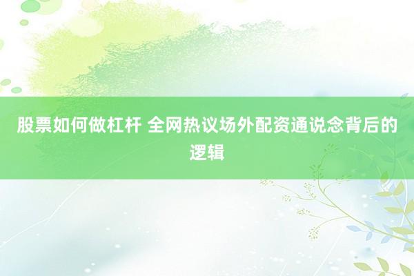 股票如何做杠杆 全网热议场外配资通说念背后的逻辑