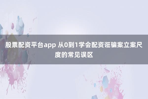 股票配资平台app 从0到1学会配资诳骗案立案尺度的常见误区