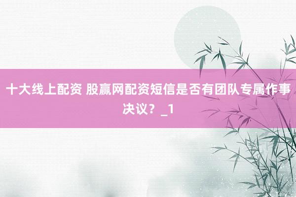 十大线上配资 股赢网配资短信是否有团队专属作事决议？_1