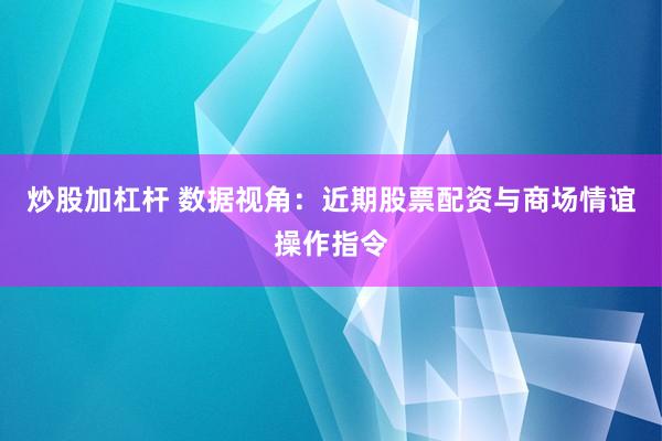炒股加杠杆 数据视角:近期股票配资与商场情谊操作指令