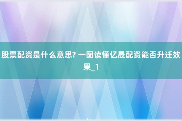 股票配资是什么意思? 一图读懂亿晟配资能否升迁效果_1