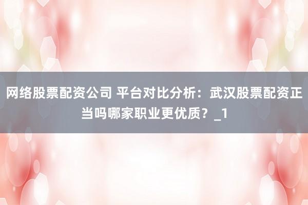 网络股票配资公司 平台对比分析:武汉股票配资正当吗哪家职业更优质?_1