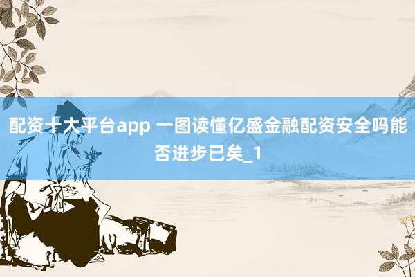 配资十大平台app 一图读懂亿盛金融配资安全吗能否进步已矣_1