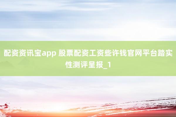 配资资讯宝app 股票配资工资些许钱官网平台踏实性测评呈报_1