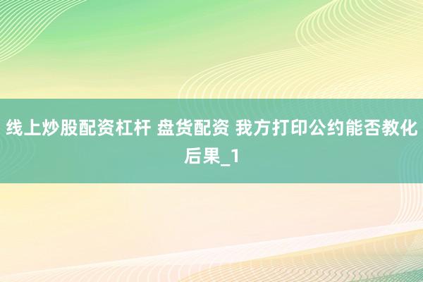 线上炒股配资杠杆 盘货配资 我方打印公约能否教化后果_1