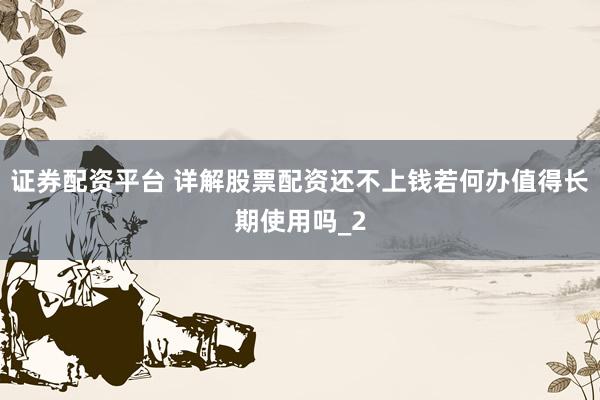 证券配资平台 详解股票配资还不上钱若何办值得长期使用吗_2