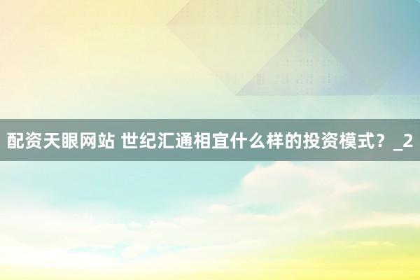 配资天眼网站 世纪汇通相宜什么样的投资模式？_2