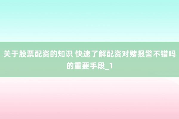 关于股票配资的知识 快速了解配资对赌报警不错吗的重要手段_1