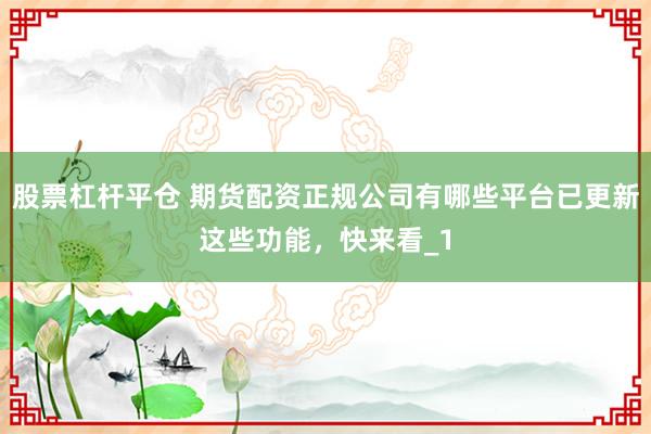 股票杠杆平仓 期货配资正规公司有哪些平台已更新这些功能，快来看_1