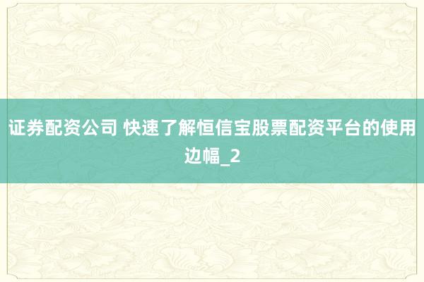 证券配资公司 快速了解恒信宝股票配资平台的使用边幅_2