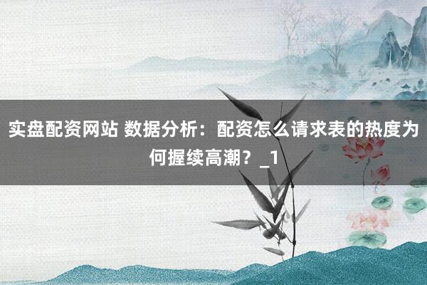 实盘配资网站 数据分析:配资怎么请求表的热度为何握续高潮?_1
