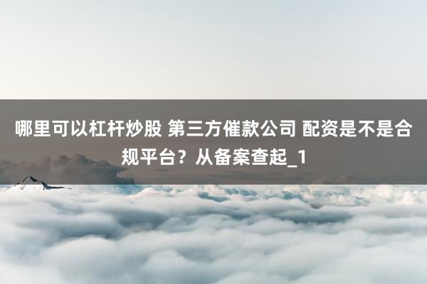 哪里可以杠杆炒股 第三方催款公司 配资是不是合规平台?从备案查起_1