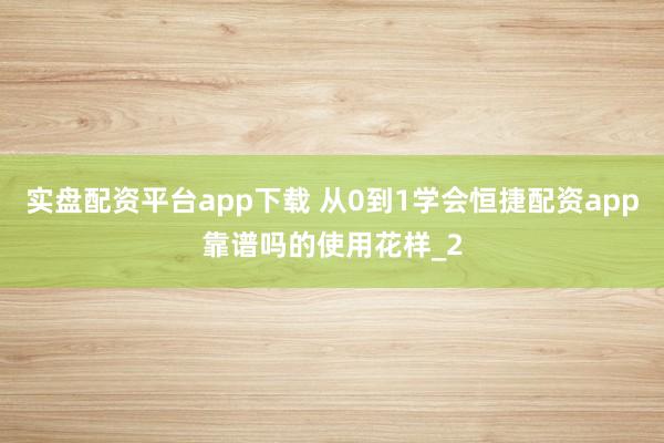 实盘配资平台app下载 从0到1学会恒捷配资app靠谱吗的使用花样_2