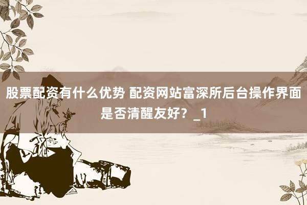 股票配资有什么优势 配资网站富深所后台操作界面是否清醒友好？_1
