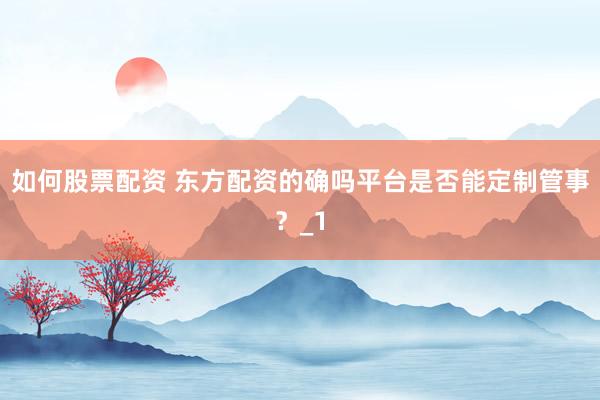 如何股票配资 东方配资的确吗平台是否能定制管事？_1