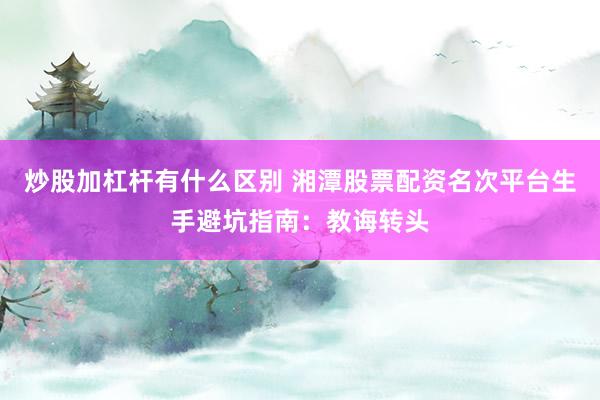 炒股加杠杆有什么区别 湘潭股票配资名次平台生手避坑指南：教诲转头
