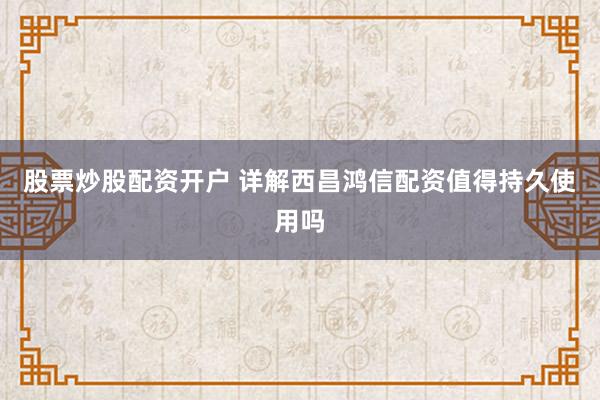 股票炒股配资开户 详解西昌鸿信配资值得持久使用吗